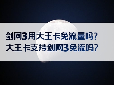 剑网3用大王卡免流量吗？大王卡支持剑网3免流吗？