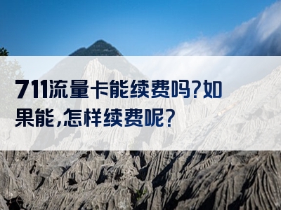 711流量卡能续费吗？如果能，怎样续费呢？