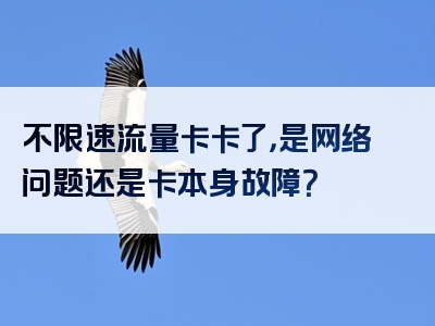 不限速流量卡卡了，是网络问题还是卡本身故障？