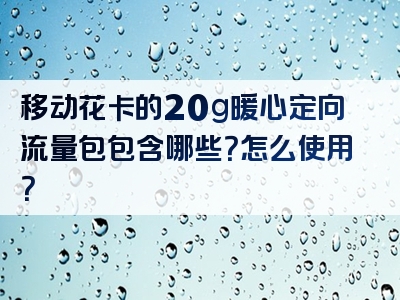 移动花卡的20g暖心定向流量包包含哪些？怎么使用？
