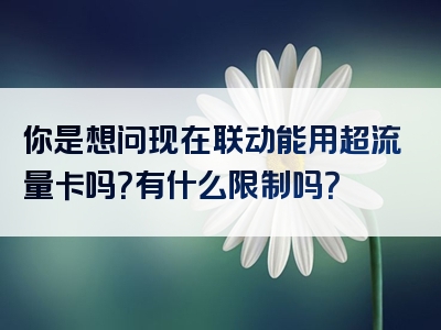 你是想问现在联动能用超流量卡吗？有什么限制吗？