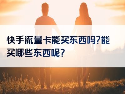 快手流量卡能买东西吗？能买哪些东西呢？