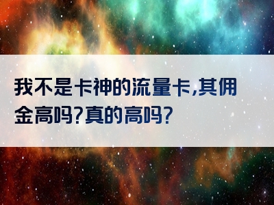 我不是卡神的流量卡，其佣金高吗？真的高吗？