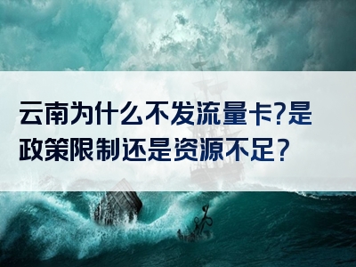 云南为什么不发流量卡？是政策限制还是资源不足？