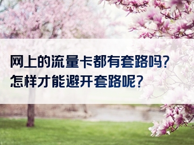 网上的流量卡都有套路吗？怎样才能避开套路呢？