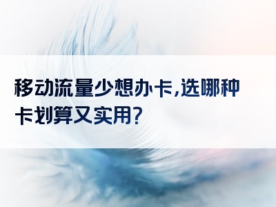 移动流量少想办卡，选哪种卡划算又实用？