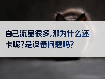 自己流量很多，那为什么还卡呢？是设备问题吗？