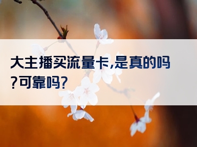 大主播买流量卡，是真的吗？可靠吗？