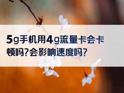 5g手机用4g流量卡会卡顿吗？会影响速度吗？