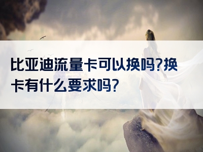 比亚迪流量卡可以换吗？换卡有什么要求吗？