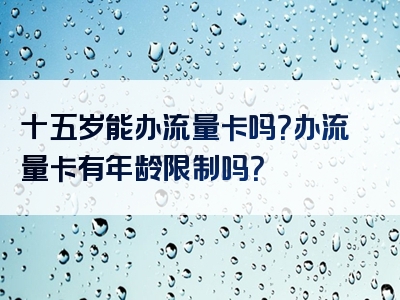 十五岁能办流量卡吗？办流量卡有年龄限制吗？