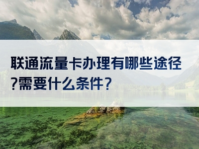 联通流量卡办理有哪些途径？需要什么条件？