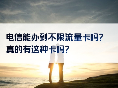 电信能办到不限流量卡吗？真的有这种卡吗？