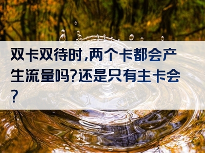 双卡双待时，两个卡都会产生流量吗？还是只有主卡会？