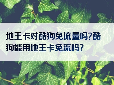 地王卡对酷狗免流量吗？酷狗能用地王卡免流吗？