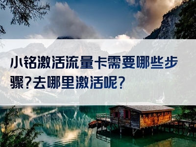 小铭激活流量卡需要哪些步骤？去哪里激活呢？