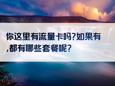 你这里有流量卡吗？如果有，都有哪些套餐呢？