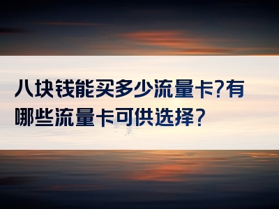 八块钱能买多少流量卡？有哪些流量卡可供选择？