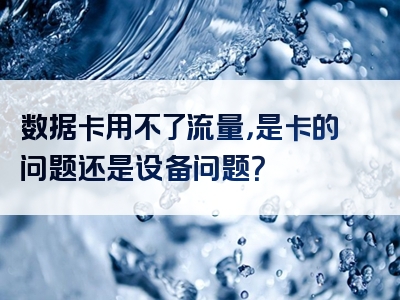 数据卡用不了流量，是卡的问题还是设备问题？