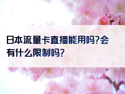 日本流量卡直播能用吗？会有什么限制吗？