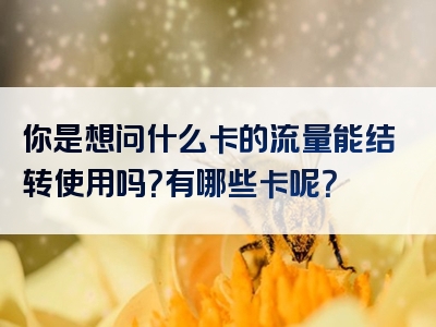 你是想问什么卡的流量能结转使用吗？有哪些卡呢？