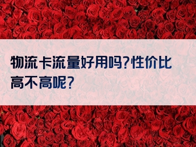 物流卡流量好用吗？性价比高不高呢？