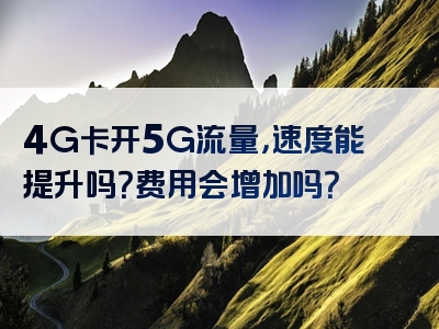 4G卡开5G流量，速度能提升吗？费用会增加吗？