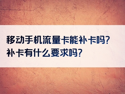 移动手机流量卡能补卡吗？补卡有什么要求吗？