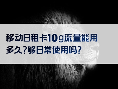 移动日租卡10g流量能用多久？够日常使用吗？