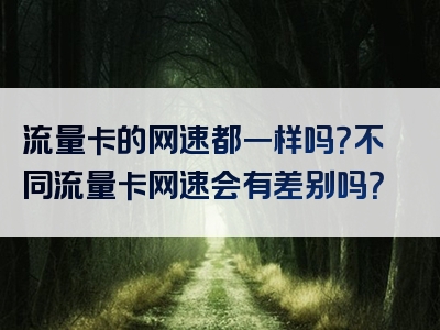 流量卡的网速都一样吗？不同流量卡网速会有差别吗？