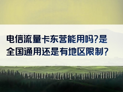 电信流量卡东营能用吗？是全国通用还是有地区限制？