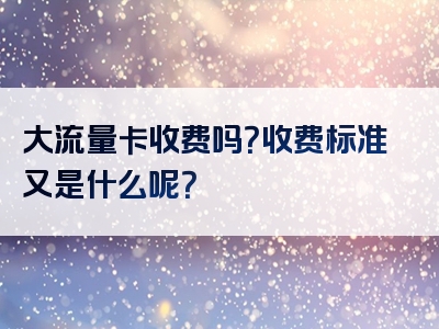大流量卡收费吗？收费标准又是什么呢？