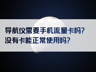 导航仪需要手机流量卡吗？没有卡能正常使用吗？