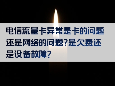 电信流量卡异常是卡的问题还是网络的问题？是欠费还是设备故障？