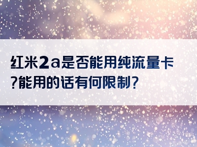 红米2a是否能用纯流量卡？能用的话有何限制？