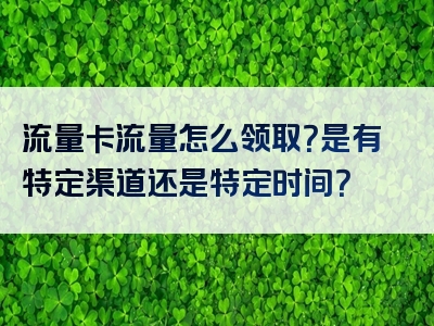 流量卡流量怎么领取？是有特定渠道还是特定时间？
