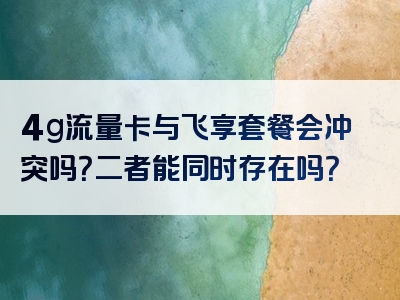 4g流量卡与飞享套餐会冲突吗？二者能同时存在吗？