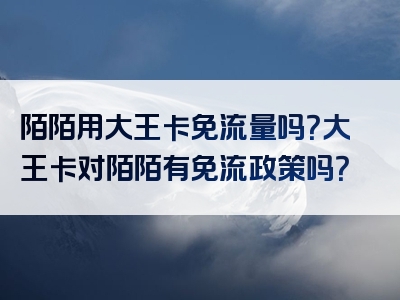 陌陌用大王卡免流量吗？大王卡对陌陌有免流政策吗？