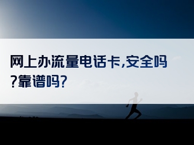 网上办流量电话卡，安全吗？靠谱吗？