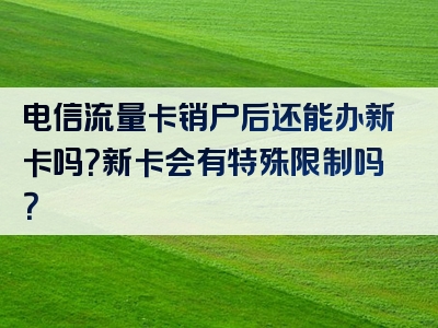 电信流量卡销户后还能办新卡吗？新卡会有特殊限制吗？