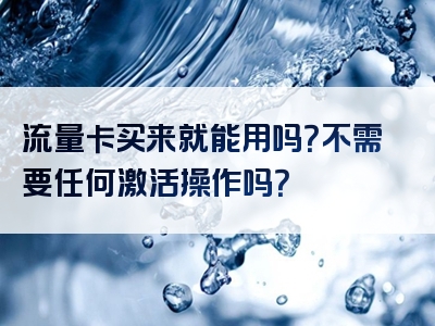 流量卡买来就能用吗？不需要任何激活操作吗？