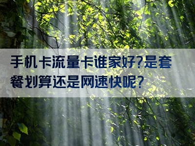 手机卡流量卡谁家好？是套餐划算还是网速快呢？