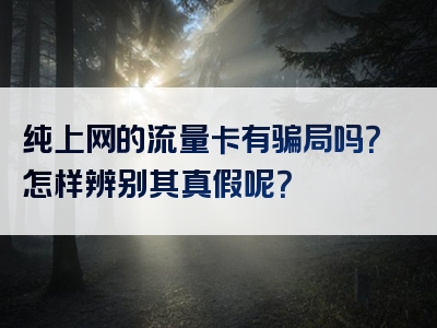 纯上网的流量卡有骗局吗？怎样辨别其真假呢？