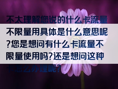 不太理解您说的什么卡流量不限量用具体是什么意思呢？您是想问有什么卡流量不限量使用吗？还是想问这种卡怎么办理呢？