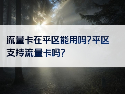 流量卡在平区能用吗？平区支持流量卡吗？