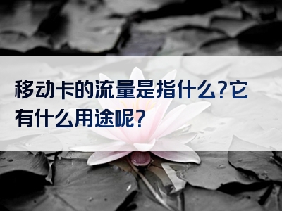移动卡的流量是指什么？它有什么用途呢？