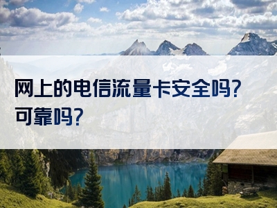 网上的电信流量卡安全吗？可靠吗？