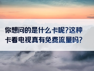你想问的是什么卡呢？这种卡看电视真有免费流量吗？