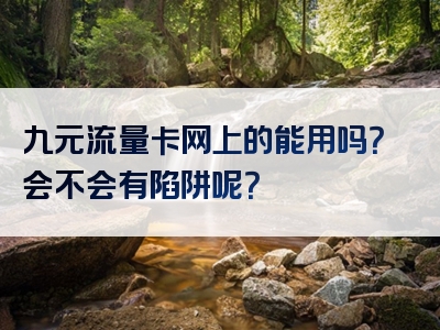 九元流量卡网上的能用吗？会不会有陷阱呢？