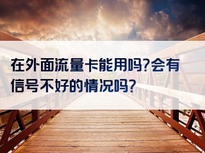 在外面流量卡能用吗？会有信号不好的情况吗？